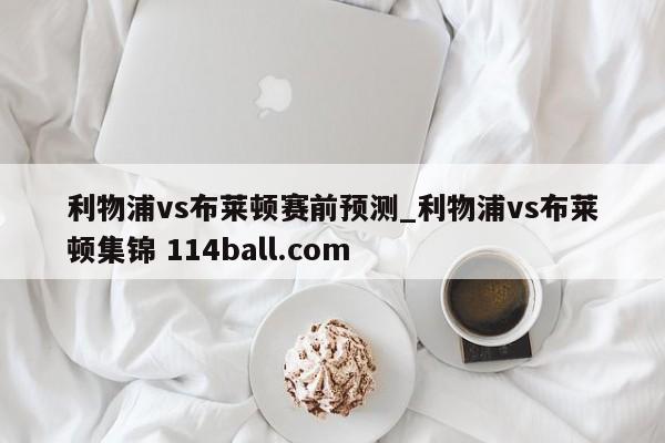 利物浦vs布莱顿赛前预测_利物浦vs布莱顿集锦 114ball.com 
