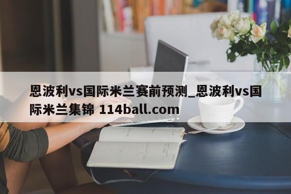 恩波利vs国际米兰赛前预测_恩波利vs国际米兰集锦 114ball.com 