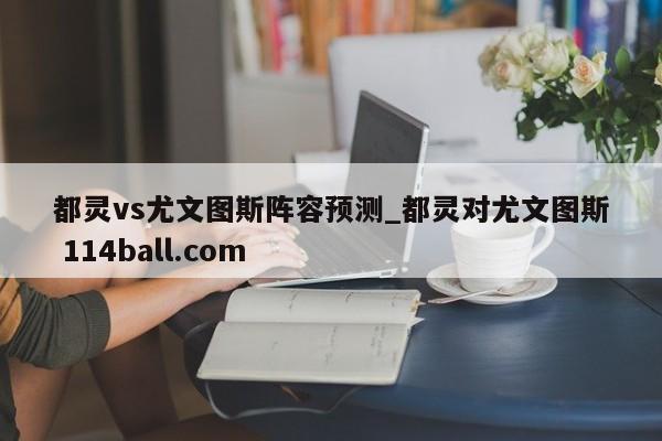 都灵vs尤文图斯阵容预测_都灵对尤文图斯 114ball.com 