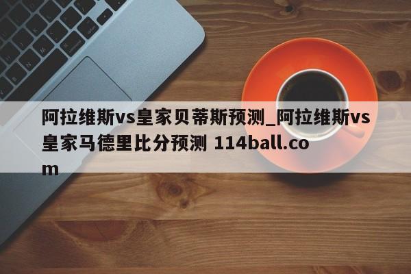 阿拉维斯vs皇家贝蒂斯预测_阿拉维斯vs皇家马德里比分预测 114ball.com 
