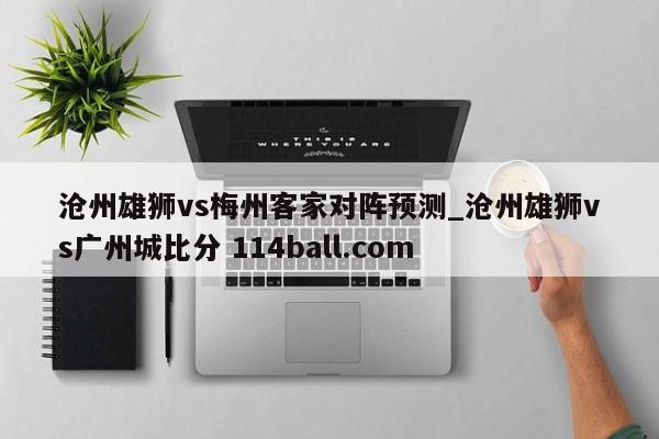 沧州雄狮vs梅州客家对阵预测_沧州雄狮vs广州城比分 114ball.com 
