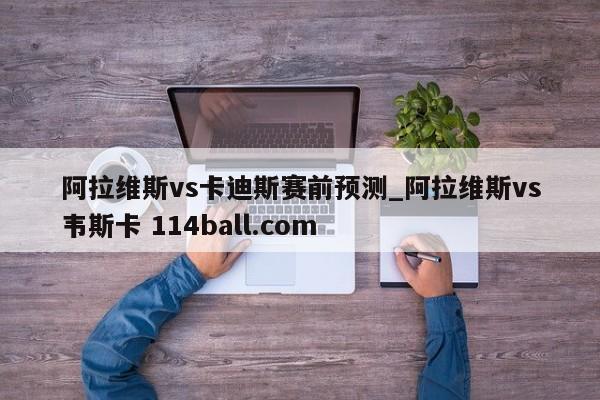 阿拉维斯vs卡迪斯赛前预测_阿拉维斯vs韦斯卡 114ball.com 