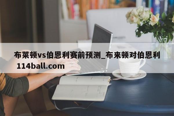 布莱顿vs伯恩利赛前预测_布来顿对伯恩利 114ball.com 