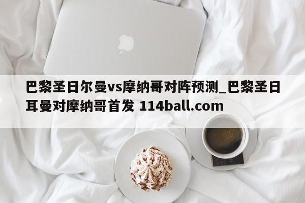 巴黎圣日尔曼vs摩纳哥对阵预测_巴黎圣日耳曼对摩纳哥首发 114ball.com 
