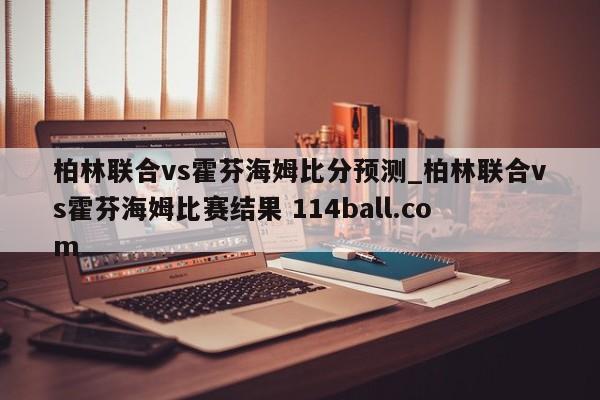 柏林联合vs霍芬海姆比分预测_柏林联合vs霍芬海姆比赛结果 114ball.com 