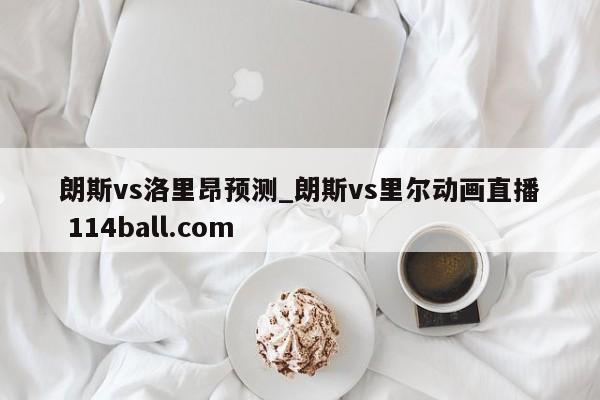 朗斯vs洛里昂预测_朗斯vs里尔动画直播 114ball.com 