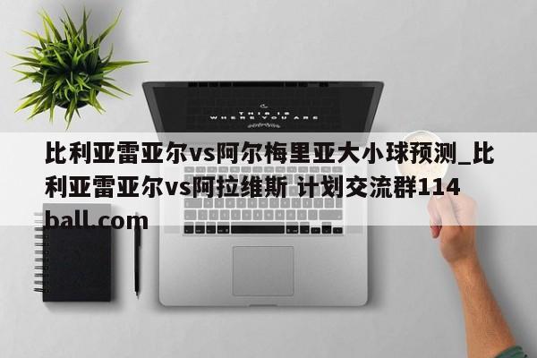 比利亚雷亚尔vs阿尔梅里亚大小球预测_比利亚雷亚尔vs阿拉维斯 计划交流群114ball.com 