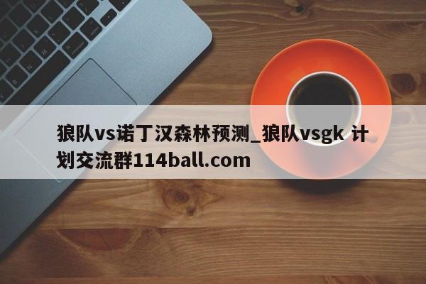 狼队vs诺丁汉森林预测_狼队vsgk 计划交流群114ball.com 