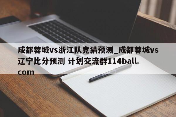 成都蓉城vs浙江队竞猜预测_成都蓉城vs辽宁比分预测 计划交流群114ball.com 