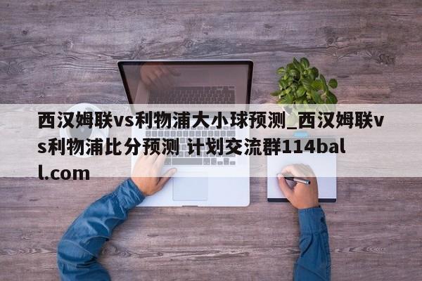 西汉姆联vs利物浦大小球预测_西汉姆联vs利物浦比分预测 计划交流群114ball.com 