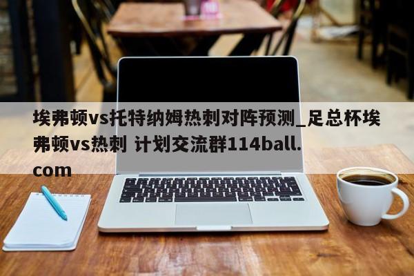 埃弗顿vs托特纳姆热刺对阵预测_足总杯埃弗顿vs热刺 计划交流群114ball.com 