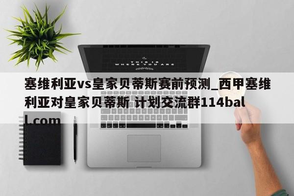 塞维利亚vs皇家贝蒂斯赛前预测_西甲塞维利亚对皇家贝蒂斯 计划交流群114ball.com 