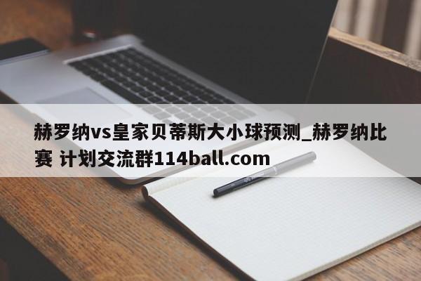 赫罗纳vs皇家贝蒂斯大小球预测_赫罗纳比赛 计划交流群114ball.com 