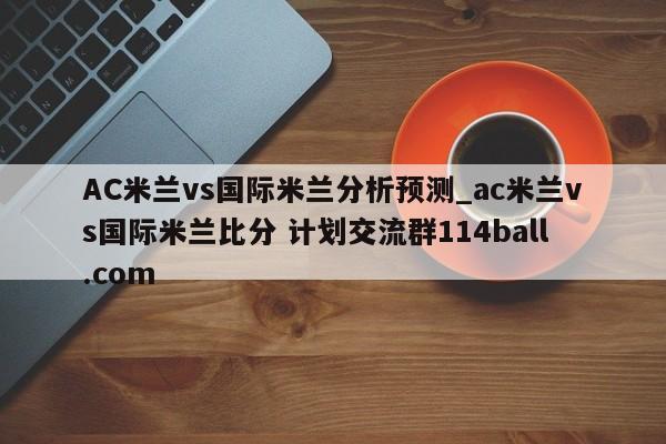 AC米兰vs国际米兰分析预测_ac米兰vs国际米兰比分 计划交流群114ball.com 