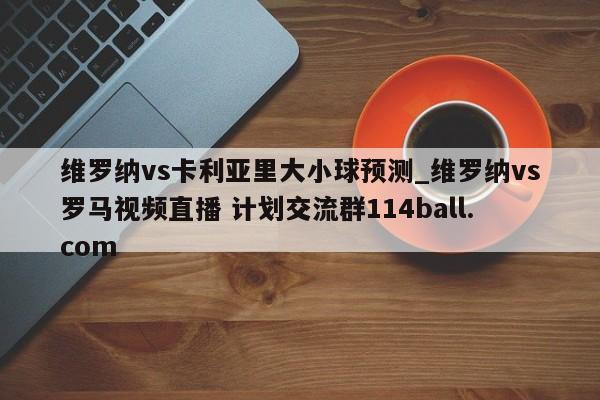 维罗纳vs卡利亚里大小球预测_维罗纳vs罗马视频直播 计划交流群114ball.com 