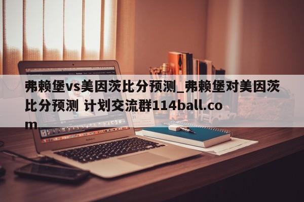 弗赖堡vs美因茨比分预测_弗赖堡对美因茨比分预测 计划交流群114ball.com 