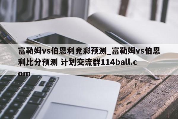 富勒姆vs伯恩利竞彩预测_富勒姆vs伯恩利比分预测 计划交流群114ball.com 