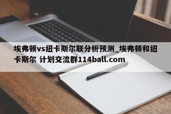 埃弗顿vs纽卡斯尔联分析预测_埃弗顿和纽卡斯尔 计划交流群114ball.com 