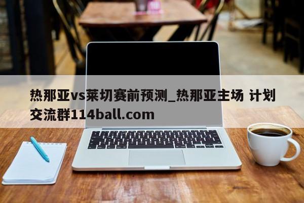 热那亚vs莱切赛前预测_热那亚主场 计划交流群114ball.com 