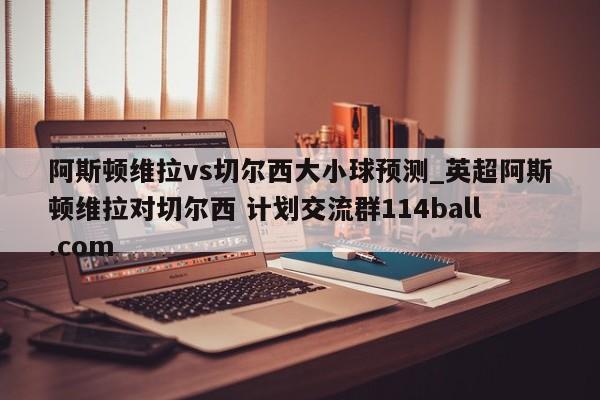 阿斯顿维拉vs切尔西大小球预测_英超阿斯顿维拉对切尔西 计划交流群114ball.com 