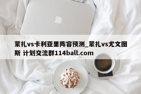 蒙扎vs卡利亚里阵容预测_蒙扎vs尤文图斯 计划交流群114ball.com 