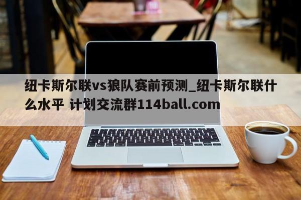 纽卡斯尔联vs狼队赛前预测_纽卡斯尔联什么水平 计划交流群114ball.com 
