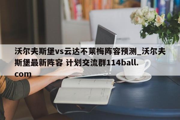 沃尔夫斯堡vs云达不莱梅阵容预测_沃尔夫斯堡最新阵容 计划交流群114ball.com 