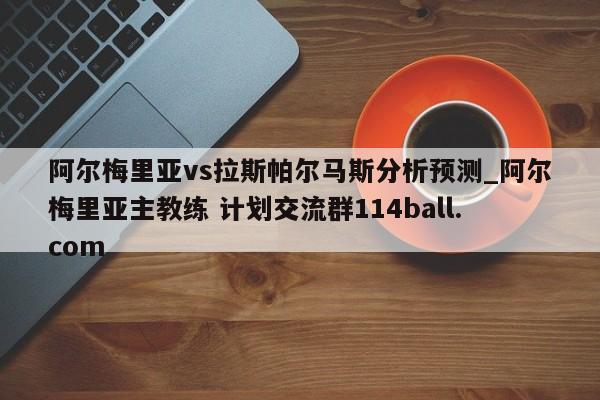 阿尔梅里亚vs拉斯帕尔马斯分析预测_阿尔梅里亚主教练 计划交流群114ball.com 