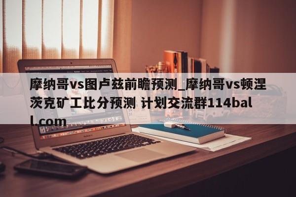 摩纳哥vs图卢兹前瞻预测_摩纳哥vs顿涅茨克矿工比分预测 计划交流群114ball.com 