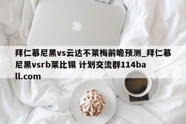 拜仁慕尼黑vs云达不莱梅前瞻预测_拜仁慕尼黑vsrb莱比锡 计划交流群114ball.com 