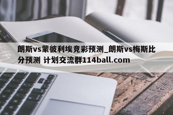 朗斯vs蒙彼利埃竞彩预测_朗斯vs梅斯比分预测 计划交流群114ball.com 