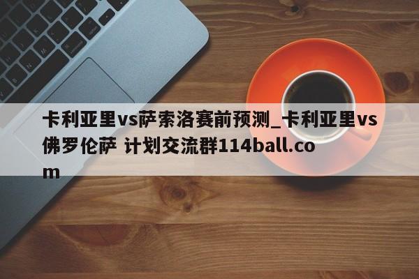 卡利亚里vs萨索洛赛前预测_卡利亚里vs佛罗伦萨 计划交流群114ball.com 