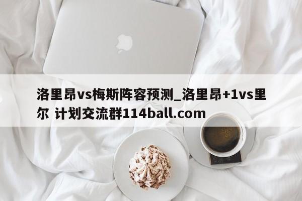 洛里昂vs梅斯阵容预测_洛里昂+1vs里尔 计划交流群114ball.com 