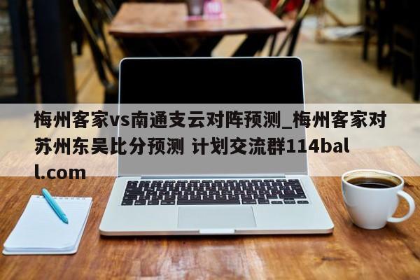 梅州客家vs南通支云对阵预测_梅州客家对苏州东吴比分预测 计划交流群114ball.com 