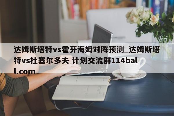 达姆斯塔特vs霍芬海姆对阵预测_达姆斯塔特vs杜塞尔多夫 计划交流群114ball.com 