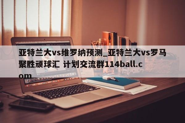 亚特兰大vs维罗纳预测_亚特兰大vs罗马聚胜顽球汇 计划交流群114ball.com 