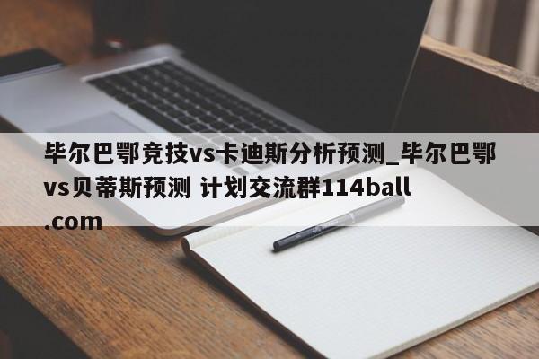 毕尔巴鄂竞技vs卡迪斯分析预测_毕尔巴鄂vs贝蒂斯预测 计划交流群114ball.com 