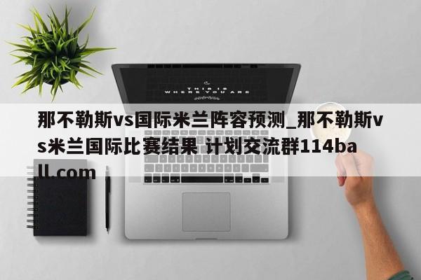 那不勒斯vs国际米兰阵容预测_那不勒斯vs米兰国际比赛结果 计划交流群114ball.com 