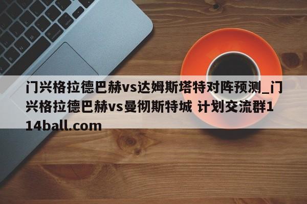 门兴格拉德巴赫vs达姆斯塔特对阵预测_门兴格拉德巴赫vs曼彻斯特城 计划交流群114ball.com 