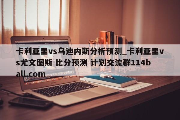 卡利亚里vs乌迪内斯分析预测_卡利亚里vs尤文图斯 比分预测 计划交流群114ball.com 