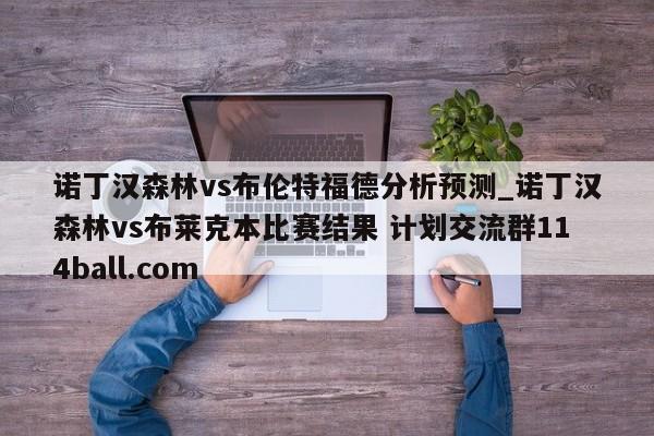 诺丁汉森林vs布伦特福德分析预测_诺丁汉森林vs布莱克本比赛结果 计划交流群114ball.com 