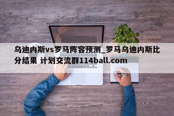 乌迪内斯vs罗马阵容预测_罗马乌迪内斯比分结果 计划交流群114ball.com 