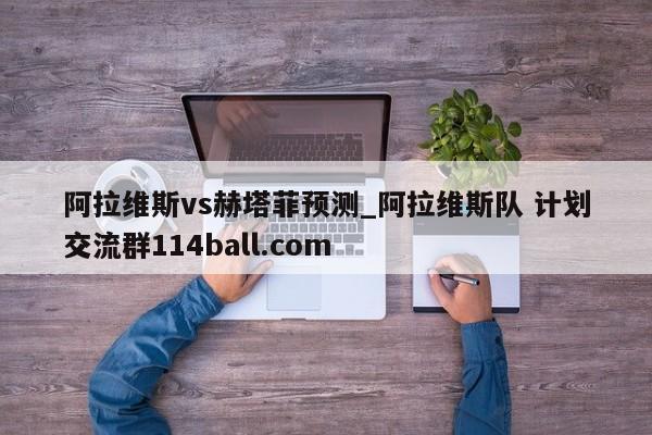 阿拉维斯vs赫塔菲预测_阿拉维斯队 计划交流群114ball.com 