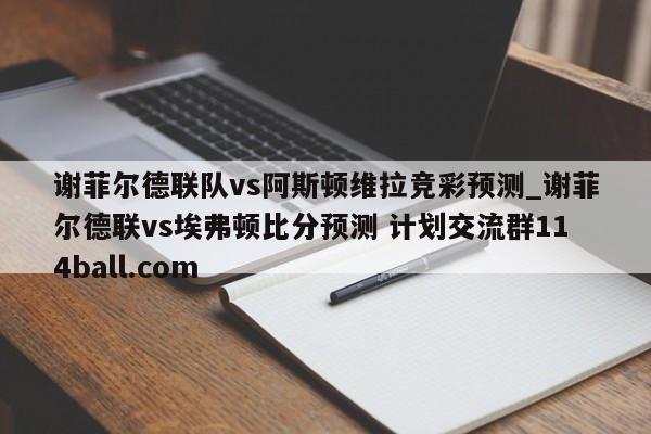 谢菲尔德联队vs阿斯顿维拉竞彩预测_谢菲尔德联vs埃弗顿比分预测 计划交流群114ball.com 