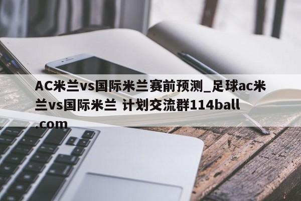 AC米兰vs国际米兰赛前预测_足球ac米兰vs国际米兰 计划交流群114ball.com 