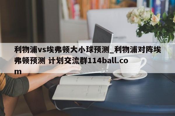 利物浦vs埃弗顿大小球预测_利物浦对阵埃弗顿预测 计划交流群114ball.com 