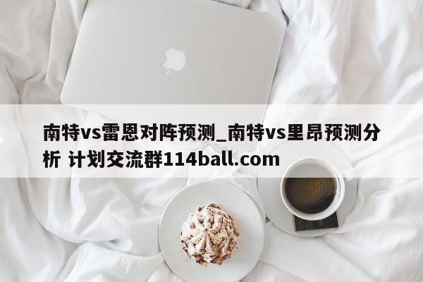 南特vs雷恩对阵预测_南特vs里昂预测分析 计划交流群114ball.com 