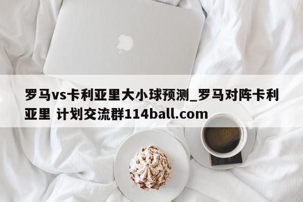 罗马vs卡利亚里大小球预测_罗马对阵卡利亚里 计划交流群114ball.com 