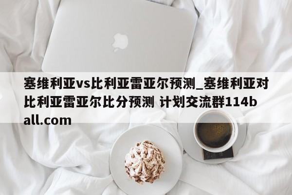 塞维利亚vs比利亚雷亚尔预测_塞维利亚对比利亚雷亚尔比分预测 计划交流群114ball.com 