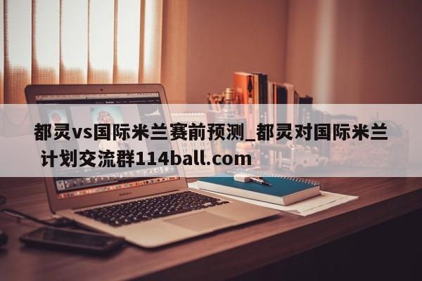 都灵vs国际米兰赛前预测_都灵对国际米兰 计划交流群114ball.com 
